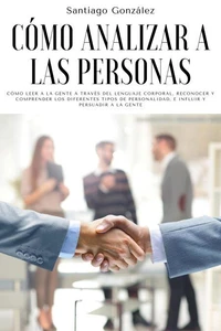 Cómo analizar a las personas: Cómo leer a la gente a través del lenguaje corporal, reconocer y comprender los diferentes tipos de personalidad, e influir y persuadir a la gente