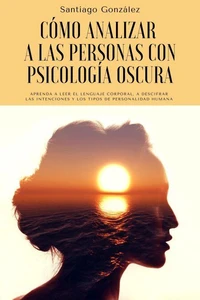 Cómo analizar a las personas con psicología oscura: Aprenda a leer el lenguaje corporal, a descifrar las intenciones y los tipos de personalidad humana