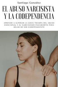 El abuso narcisista y la codependencia: Aprende a superar la gran trampa del abuso emocional y el narcisismo encubierto para dejar de ser codependiente