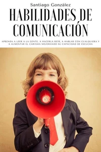 Habilidades de comunicación: Aprenda a leer a la gente, a hacerla reír, a hablar con cualquiera y a aumentar el carisma mejorando su capacidad de escucha