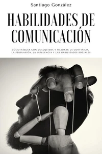 Habilidades de comunicación: Cómo Hablar con Cualquiera y mejorar la confianza, la persuasión, la influencia y las habilidades sociales