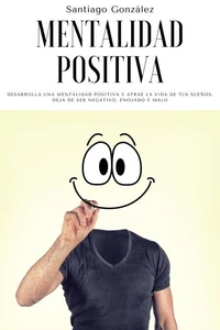 Mentalidad positiva: Desarrolla una mentalidad positiva y atrae la vida de tus sueños, deja de ser negativo, enojado y malo