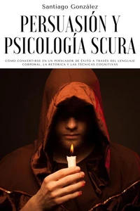 Persuasión y psicología oscura: Cómo convertirse en un persuasor de éxito a través del lenguaje corporal, la retórica y las técnicas cognitivas