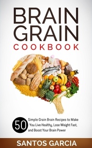  Santos Garcia - Brain Grain Cookbook: 50 Simple Grain Brain Recipes to Make You Live Healthy, Lose Weight Fast, and Boost Your Brain Power.