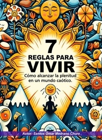  Santos Omar Medrano Chura - 7 Reglas para vivir. Cómo alcanzar la plenitud en un mundo caótico..