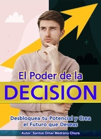  Santos Omar Medrano Chura - El Poder de la Decisión. Desbloquea tu Potencial y Crea el Futuro que Deseas..