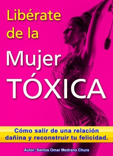  Santos Omar Medrano Chura - Libérate de la mujer tóxica. Cómo salir de una relación dañina y reconstruir tu felicidad..