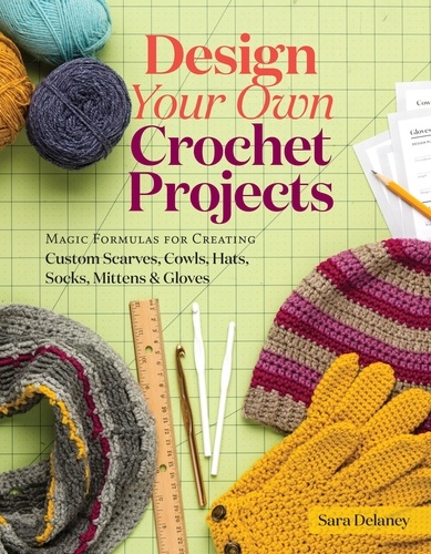 Design Your Own Crochet Projects. Magic Formulas for Creating Custom Scarves, Cowls, Hats, Socks, Mittens &amp; Gloves