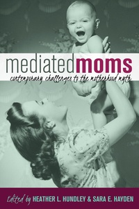Sara e. Hayden et Heather l. Hundley - Mediated Moms - Contemporary Challenges to the Motherhood Myth.