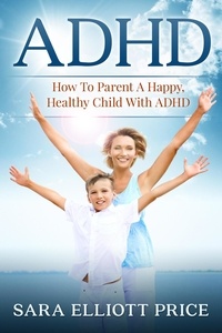  Sara Elliott Price - ADHD: How To Parent A Happy, Healthy Child With ADHD.