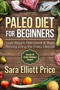  Sara Elliott Price - Paleo Diet for Beginners: Lose Weight, Feel Great &amp; Start Thriving Living the Paleo Lifestyle (Includes 40 Simple &amp; Delicious Paleo Recipes).