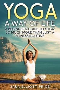  Sara Elliott Price - Yoga: A Way of Life: A Beginner's Guide to Yoga as Much More Than Just a Fitness Routine.