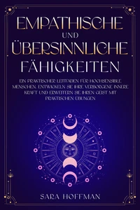 Empathische und übersinnliche Fähigkeiten: Ein praktischer Leitfaden für hochsensible Menschen. Entwickeln Sie Ihre verborgene innere Kraft und erweitern Sie Ihren Geist mit praktischen Übungen