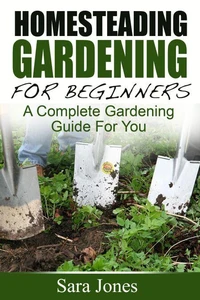 Homesteading Gardening For Beginners: A Complete Gardening Guide For You
