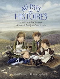 Sara O'Leary et Briony May Smith - Au pays des histoires - L'enfance de Charlotte, Branwell, Emily et Anne Brontë.