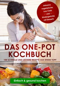 Das One-Pot Kochbuch: 100 schnelle und leckere Rezepte aus einem Topf inklusive vegetarische, Low-Carb und Kindergerichte mit Desserts - Einfach & gesund kochen