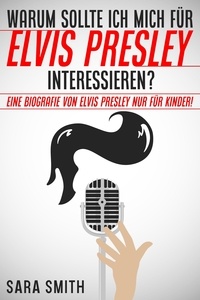  Sara Smith - Warum Sollte Ich Mich Für Elvis Presley Inter-essieren? Eine Biografie Von Elvis Presley Nur Für Kinder!.