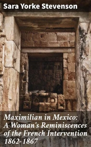 Maximilian in Mexico: A Woman's Reminiscences of the French Intervention 1862-1867