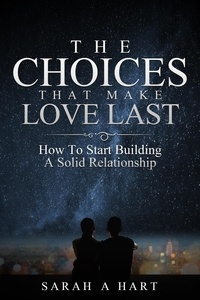  Sarah A Hart - The Choices That Make Love Last: How To Start Building A Solid Relationship.