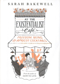 Sarah Bakewell - At the Existentialist Café - Freedom, Being and Apricot Cocktails.