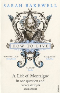 Sarah Bakewell - How to Live - A Life of Montaigne in One Question and Twenty Attempts at an Answer.