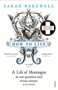 Sarah Bakewell - How to Live - A Life of Montaigne in One Question and Twenty Attempts at an Answer.