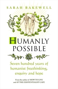 Sarah Bakewell - Humanly Possible - The great humanist experiment in living.