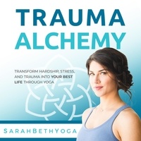  Sarah Beth Yoga - Trauma Alchemy: Transform Hardship, Stress, and Trauma into Your Best Life through Yoga.