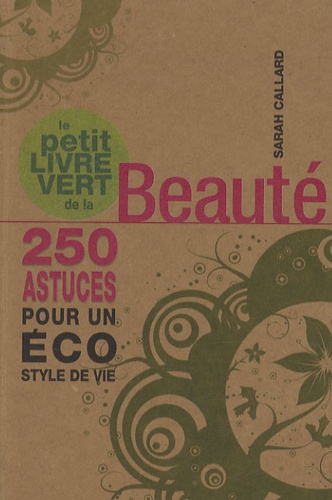Sarah Callard - Le petit livre vert de la beauté - 250 astuces pour un éco style de vie.