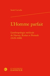 Sarah Carvallo - L'Homme parfait - L'anthropologie médicale de Harvey, Riolan et Perrault (1628-1688).