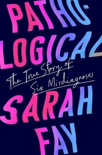 Sarah Fay - Pathological - The True Story of Six Misdiagnoses.