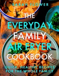 Sarah Flower - The Everyday Family Air Fryer Cookbook - Delicious, quick and easy recipes for busy families using UK measurements.