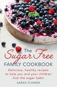 Sarah Flower - The Sugar-Free Family Cookbook - Delicious, healthy recipes to help you and your children kick the sugar habit.