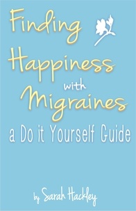  Sarah Hackley - Finding Happiness with Migraines: a Do It Yourself Guide.