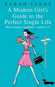 Sarah Ivens - A Modern Girl's Guide To The Perfect Single Life - How to master singledom - and love it!.