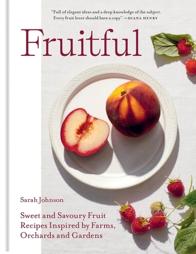 Fruitful. Sweet and Savoury Fruit Recipes Inspired by Farms, Orchards and Gardens