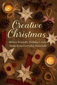 Creative Christmas: 50 Eco-Friendly Holiday Crafts Made from Everyday Materials