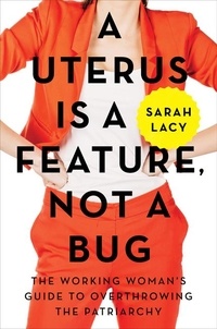 Sarah Lacy - A Uterus Is a Feature, Not a Bug - The Working Woman's Guide to Overthrowing the Patriarchy.