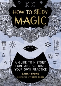 Sarah Lyons et Tobias Göbel - How to Study Magic - A Guide to History, Lore, and Building Your Own Practice.
