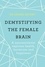 Demystifying The Female Brain. A neuroscientist explores health, hormones and happiness