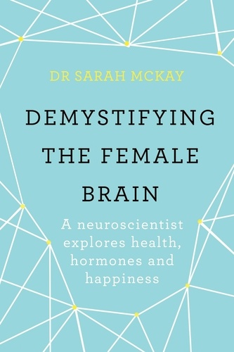 Demystifying The Female Brain. A neuroscientist explores health, hormones and happiness