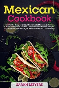  Sarah Meyers - Mexican Cookbook: Authentic Recipes for Your Homemade Mexican Cuisine. A Wide Selection of The Best Traditional and Modern Recipes, Foods and Flavors That Made Mexican Cooking Culture Great.