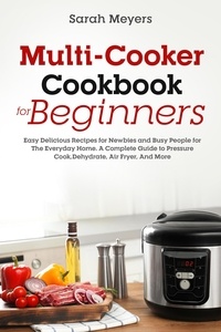  Sarah Meyers - Multi-Cooker Cookbook for Beginners: Easy Delicious Recipes for Newbies and Busy People for The Everyday Home. A Complete Guide to Pressure Cook, Dehydrate, Air Fryer, And More.