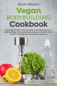  Sarah Meyers - Vegan Bodybuilding Cookbook: Plant-Based High Protein Recipes for Building Muscle in Bodybuilding, Fitness and Sports. Dozens of Healthy Meals to Get A Strong Body and Fuel Your Workouts.