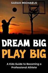 Sarah Michaels - Dream Big, Play Big: A Kids Guide to Becoming a Professional Athlete.