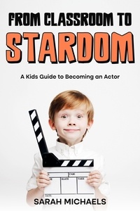  Sarah Michaels - From Classroom to Stardom: A Kids Guide to Becoming an Actor.