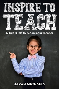  Sarah Michaels - Inspire to Teach: A Kids Guide to Becoming a Teacher.