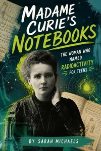 Madame Curie's Notebooks: The Woman Who Named Radioactivity for Teens