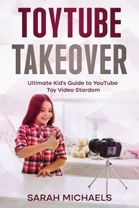  Sarah Michaels - ToyTube Takeover: The Ultimate Kid's Guide to YouTube Toy Video Stardom.