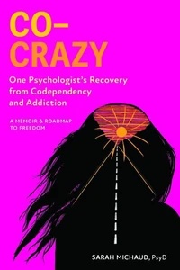 Co-Crazy: One Psychologist's Recovery From Codependency and Addiction: A Memoir &amp; Roadmap to Freedom
